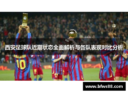 西安足球队近期状态全面解析与各队表现对比分析