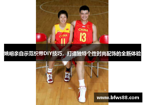 姚明亲自示范织带DIY技巧，打造独特个性时尚配饰的全新体验