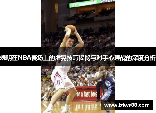 姚明在NBA赛场上的虚晃技巧揭秘与对手心理战的深度分析
