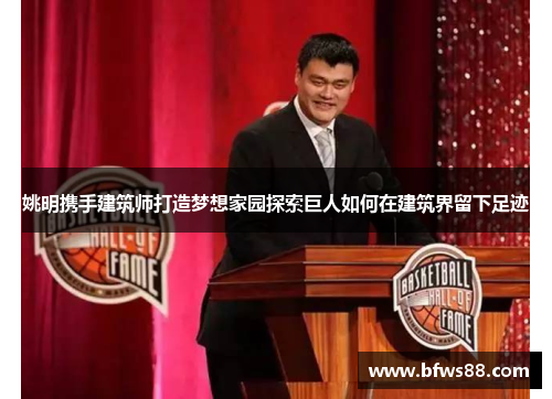 姚明携手建筑师打造梦想家园探索巨人如何在建筑界留下足迹
