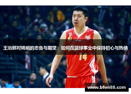 王治郅对姚明的忠告与期望：如何在篮球事业中保持初心与热情