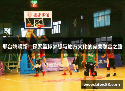 邢台姚明新：探索篮球梦想与地方文化的完美融合之路