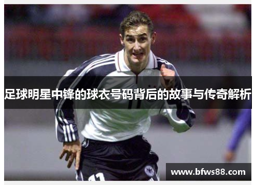 足球明星中锋的球衣号码背后的故事与传奇解析