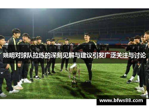 姚明对球队拉练的深刻见解与建议引发广泛关注与讨论