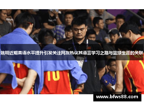 姚明近期英语水平提升引发关注网友热议其语言学习之路与篮球生涯的关联