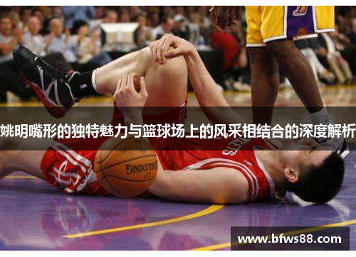 姚明嘴形的独特魅力与篮球场上的风采相结合的深度解析