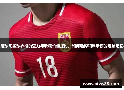 足球明星球衣框的魅力与收藏价值探讨，如何选择和展示你的足球记忆