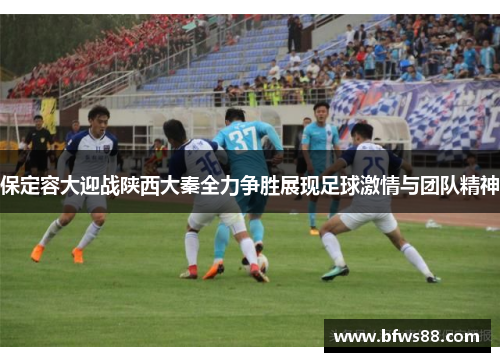 保定容大迎战陕西大秦全力争胜展现足球激情与团队精神