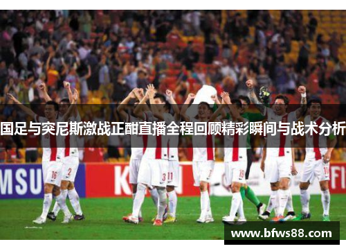 国足与突尼斯激战正酣直播全程回顾精彩瞬间与战术分析