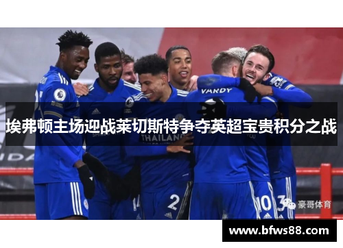 埃弗顿主场迎战莱切斯特争夺英超宝贵积分之战