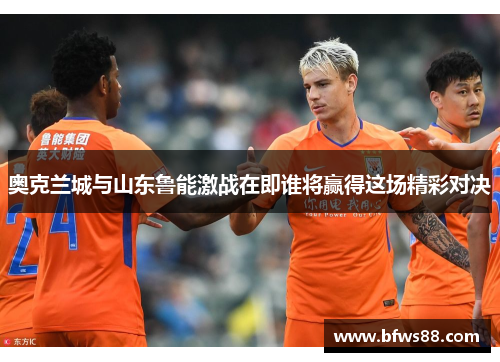 奥克兰城与山东鲁能激战在即谁将赢得这场精彩对决
