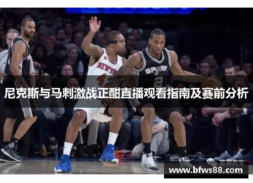 尼克斯与马刺激战正酣直播观看指南及赛前分析